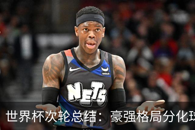 世界杯次轮总结：豪强格局分化球星续写传奇 东道主全线领跑