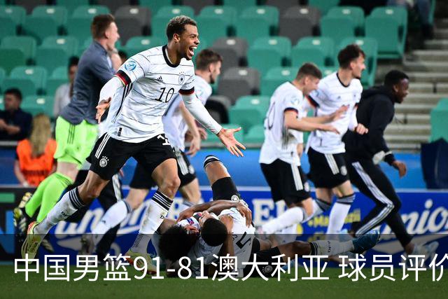 中国男篮91-81澳大利亚 球员评价：6人优秀，4人及格，2人低迷