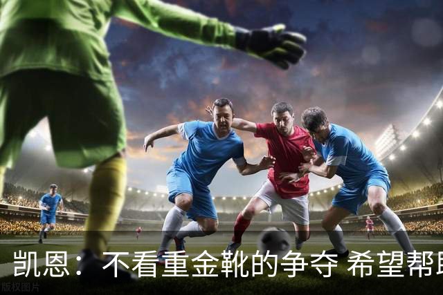 凯恩：不看重金靴的争夺 希望帮助英格兰捧起冠军奖杯