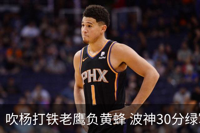 吹杨打铁老鹰负黄蜂 波神30分绿军险胜尼克斯