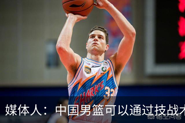 媒体人：中国男篮可以通过技战术多杀伤错位 从而压制日本男篮