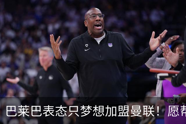 巴莱巴表态只梦想加盟曼联！愿帮助降低上亿要价，或可7000万转会