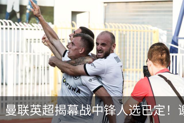 曼联英超揭幕战中锋人选已定！谢什科恐成替补，对米兰欲尝试复出