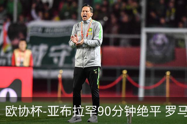 欧协杯-亚布拉罕90分钟绝平 罗马总分2-1涉险晋级