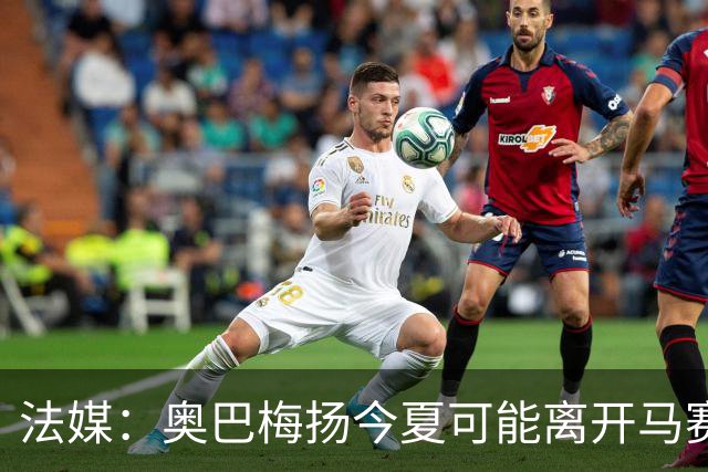 法媒：奥巴梅扬今夏可能离开马赛，已吸引美职联和土甲俱乐部兴趣