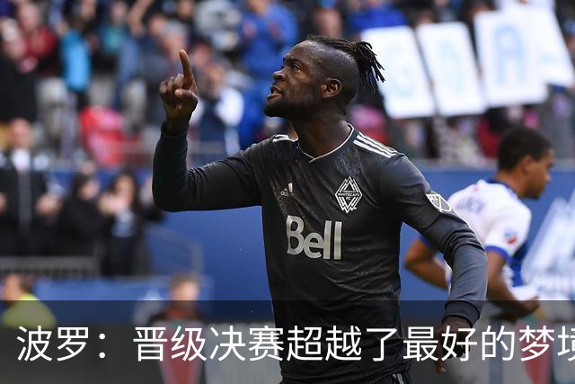 波罗：晋级决赛超越了最好的梦境 我实在是跑不动了才要求被换下