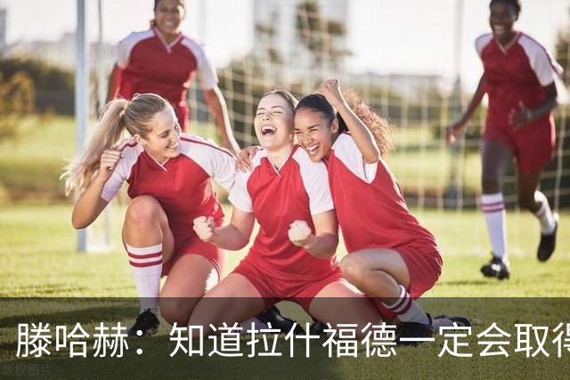 滕哈赫：知道拉什福德一定会取得进球