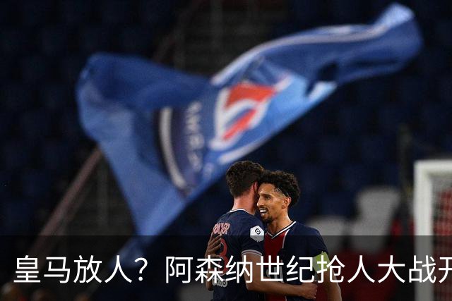 皇马放人？阿森纳世纪抢人大战开打