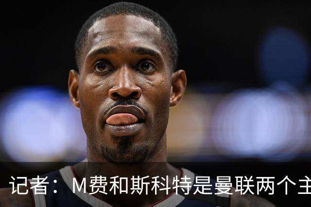 记者：M费和斯科特是曼联两个主要目标，琼阿梅尼可能进入考虑