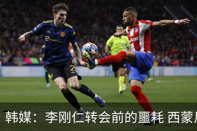 韩媒：李刚仁转会前的噩耗 西蒙尼与马竞合同仅剩一赛季