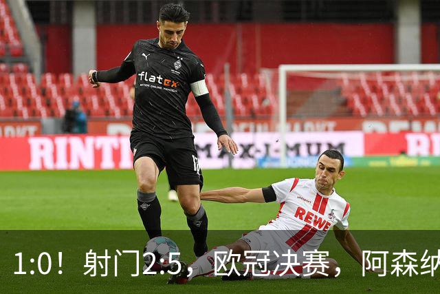 1:0！射门2:5，欧冠决赛，阿森纳半场领先巴黎，冲击队史首冠