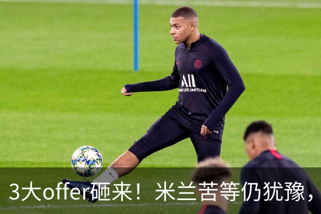 3大offer砸来！米兰苦等仍犹豫，英超诱惑难拒？