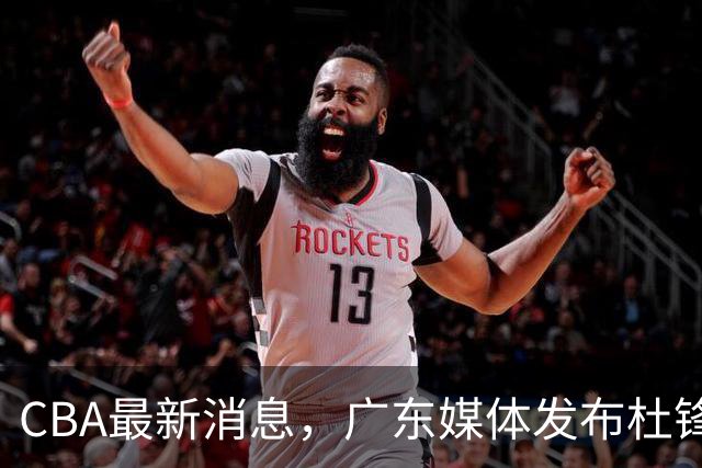 CBA最新消息，广东媒体发布杜锋卸任报道，山东男篮引援仍在继续