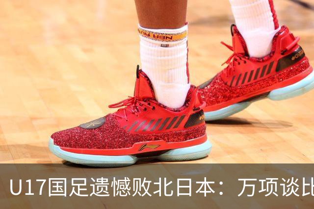 U17国足遗憾败北日本：万项谈比赛反思与感受
